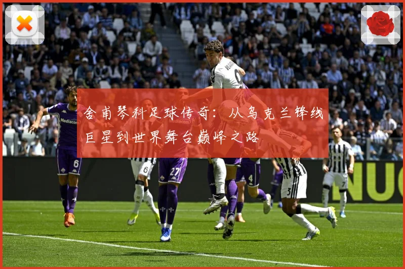 舍甫琴科足球传奇：从乌克兰锋线巨星到世界舞台巅峰之路