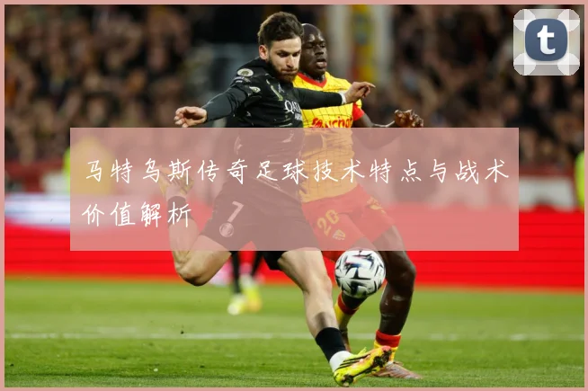 马特乌斯传奇足球技术特点与战术价值解析
