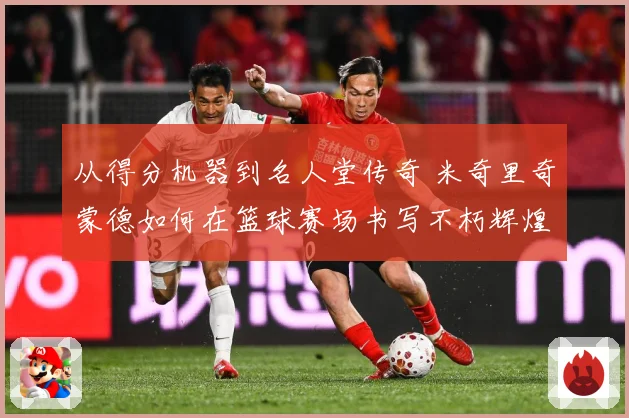 从得分机器到名人堂传奇 米奇里奇蒙德如何在篮球赛场书写不朽辉煌篇章