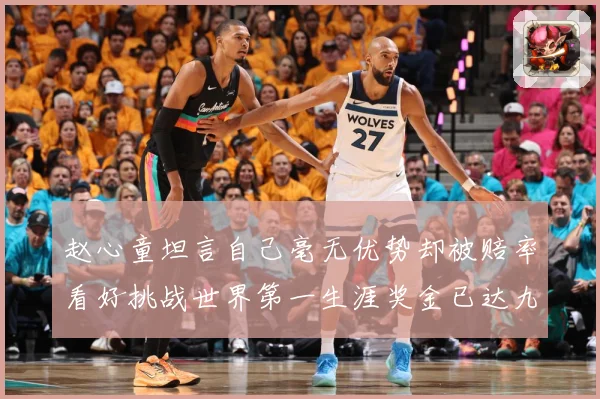 赵心童坦言自己毫无优势却被赔率看好挑战世界第一生涯奖金已达九成长观察