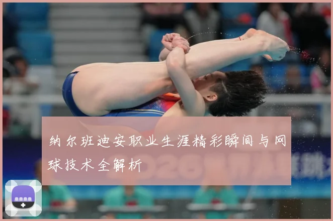 纳尔班迪安职业生涯精彩瞬间与网球技术全解析