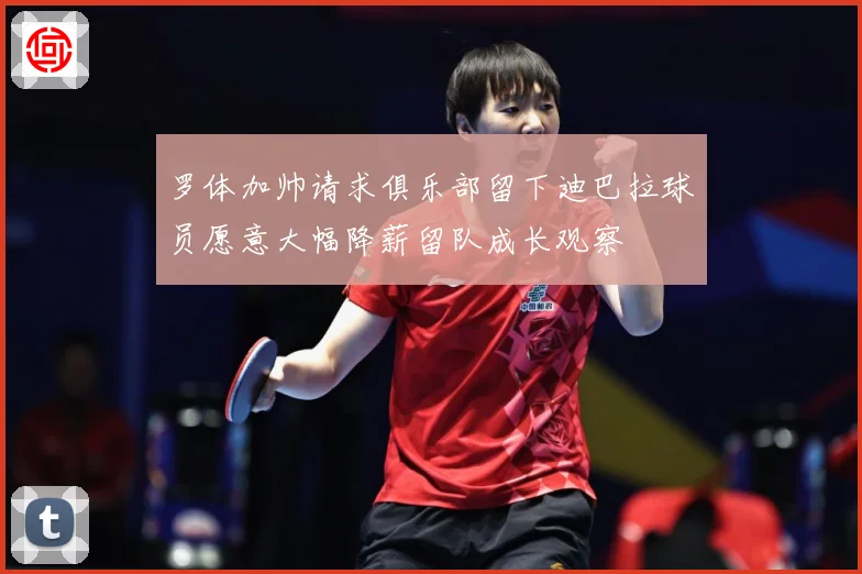 罗体加帅请求俱乐部留下迪巴拉球员愿意大幅降薪留队成长观察