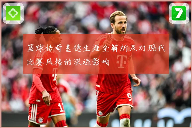 篮球传奇基德生涯全解析及对现代比赛风格的深远影响