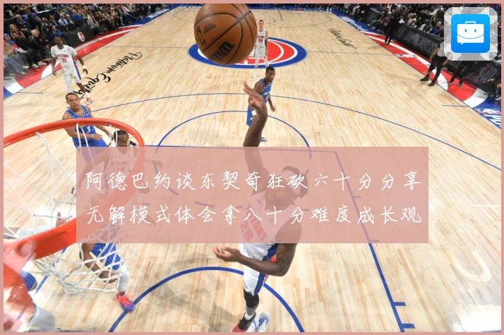 阿德巴约谈东契奇狂砍六十分分享无解模式体会拿八十分难度成长观察