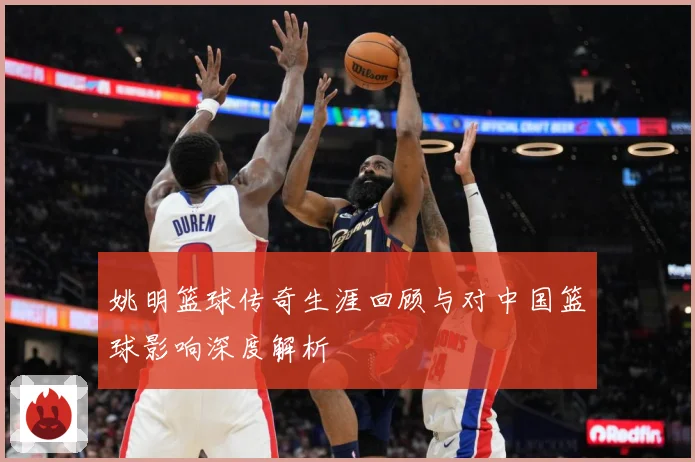 姚明篮球传奇生涯回顾与对中国篮球影响深度解析