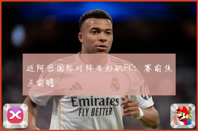 迈阿密国际对阵洛杉矶FC：赛前焦点前瞻