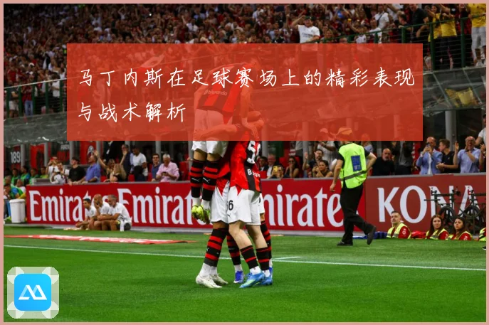 马丁内斯在足球赛场上的精彩表现与战术解析