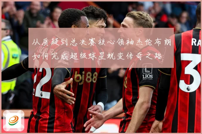 从质疑到总决赛核心领袖杰伦布朗如何完成超级球星蜕变传奇之路