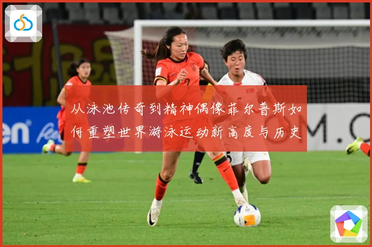 从泳池传奇到精神偶像菲尔普斯如何重塑世界游泳运动新高度与历史