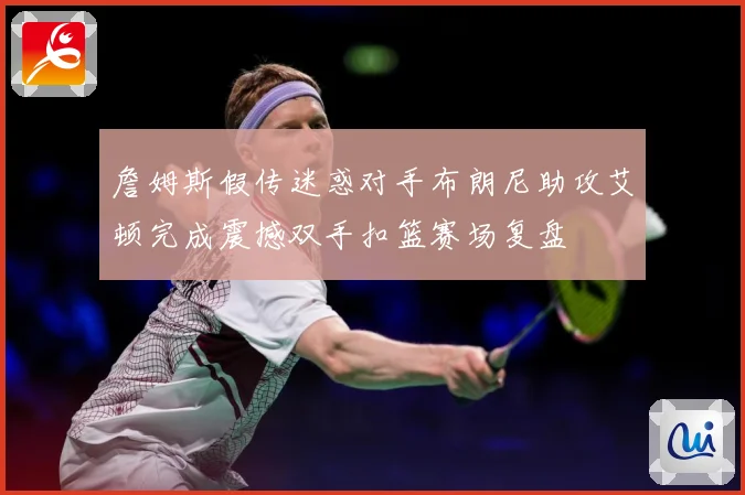 詹姆斯假传迷惑对手布朗尼助攻艾顿完成震撼双手扣篮赛场复盘