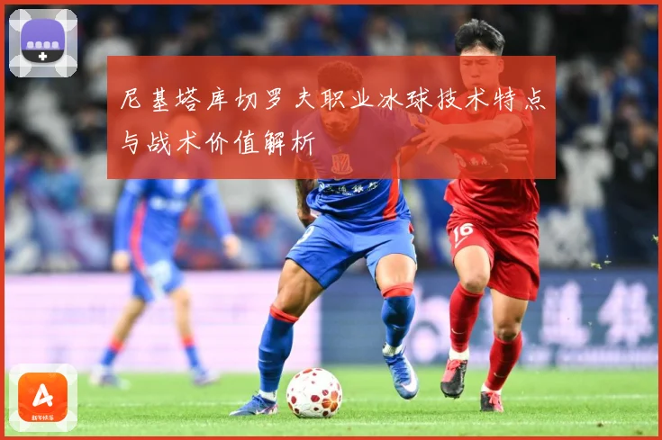 尼基塔库切罗夫职业冰球技术特点与战术价值解析