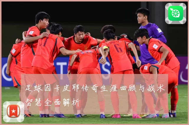足球因卡皮耶传奇生涯回顾与战术智慧全面解析