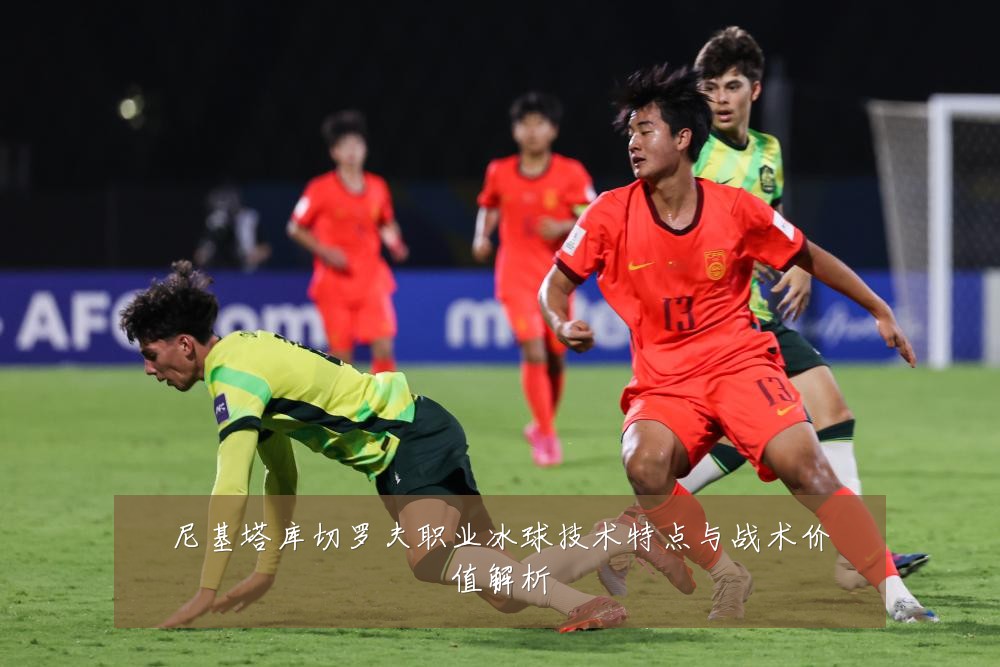 尼基塔库切罗夫职业冰球技术特点与战术价值解析