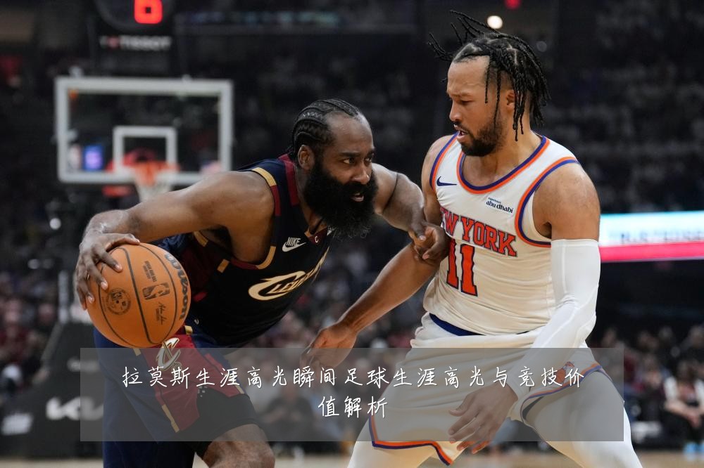拉莫斯生涯高光瞬间足球生涯高光与竞技价值解析