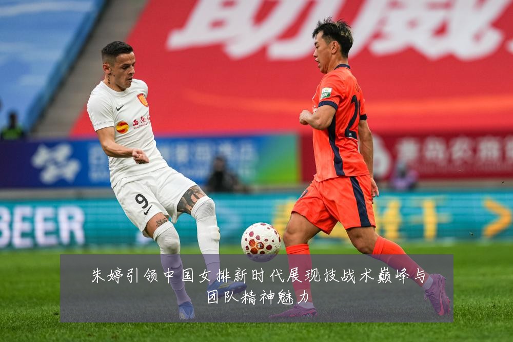 朱婷引领中国女排新时代展现技战术巅峰与团队精神魅力